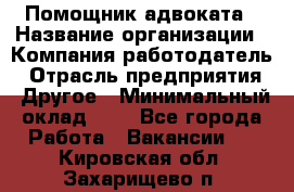 Помощник адвоката › Название организации ­ Компания-работодатель › Отрасль предприятия ­ Другое › Минимальный оклад ­ 1 - Все города Работа » Вакансии   . Кировская обл.,Захарищево п.